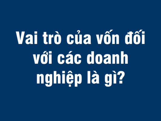 Vai trò của vốn đối với các doanh nghiệp là gì?